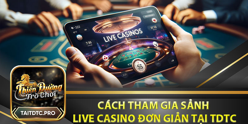 Cách tham gia sảnh live casino đơn giản tại tdtc