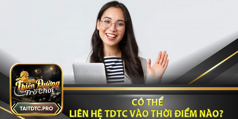 Có thể liên hệ tdtc vào thời điểm nào?